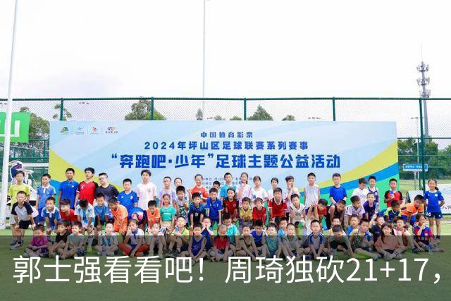 郭士强看看吧！周琦独砍21+17，世预赛带上他，中国男篮才有底气